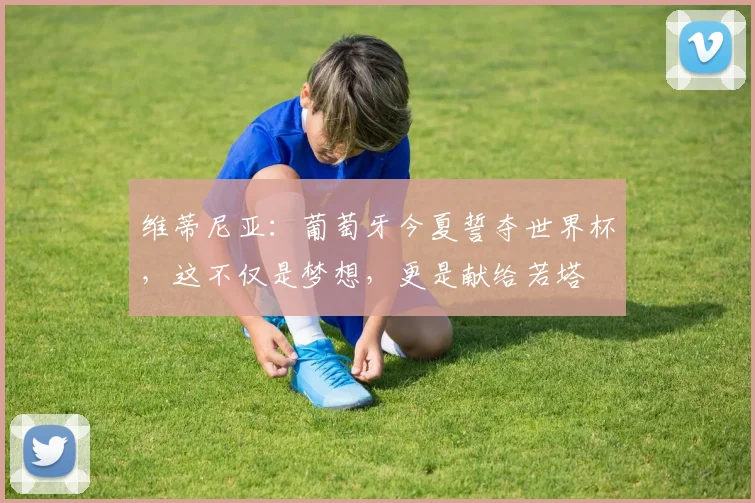 维蒂尼亚：葡萄牙今夏誓夺世界杯，这不仅是梦想，更是献给若塔